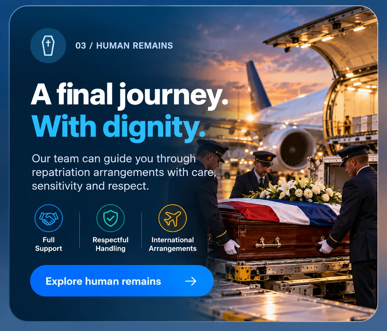 Human remains: a final journey, with dignity. Our team can guide you through repatriation arrangements with care, sensitivity and respect.